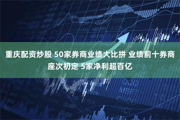 重庆配资炒股 50家券商业绩大比拼 业绩前十券商座次初定 5家净利超百亿