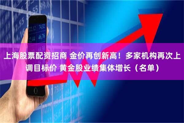 上海股票配资招商 金价再创新高！多家机构再次上调目标价 黄金股业绩集体增长（名单）