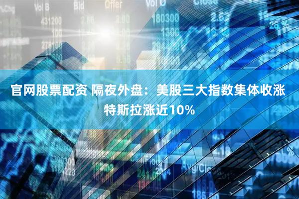 官网股票配资 隔夜外盘：美股三大指数集体收涨 特斯拉涨近10%