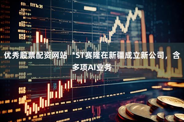 优秀股票配资网站  *ST赛隆在新疆成立新公司，含多项AI业务