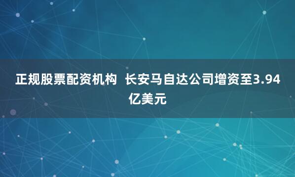 正规股票配资机构  长安马自达公司增资至3.94亿美元